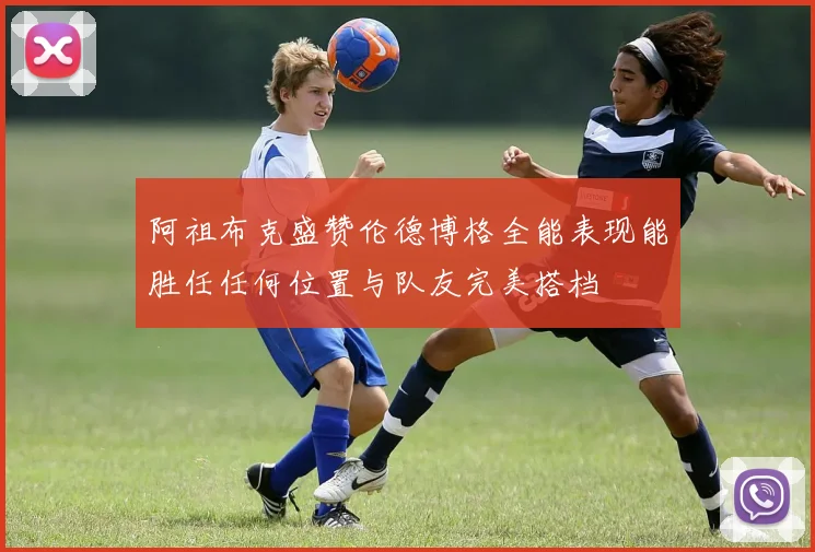 阿祖布克盛赞伦德博格全能表现能胜任任何位置与队友完美搭档