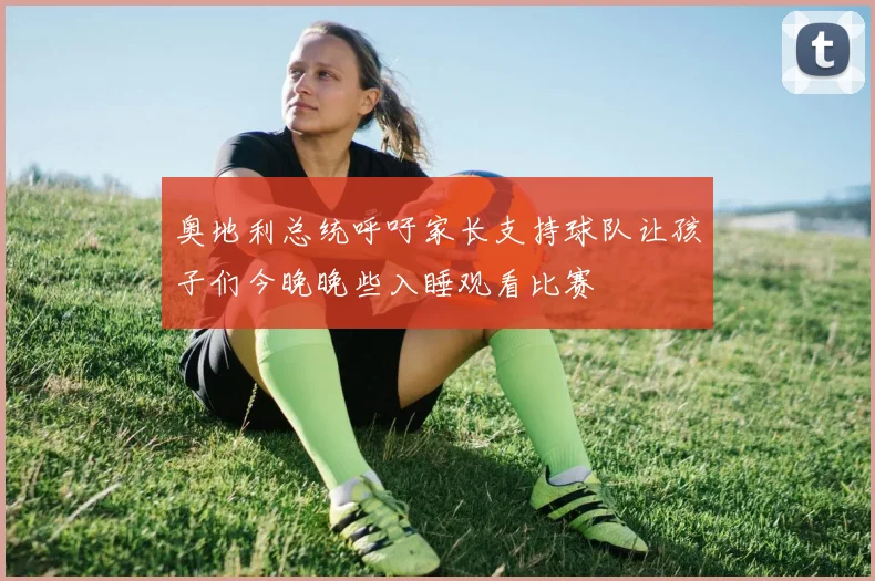奥地利总统呼吁家长支持球队让孩子们今晚晚些入睡观看比赛
