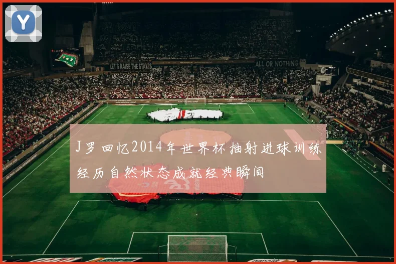 J罗回忆2014年世界杯抽射进球训练经历自然状态成就经典瞬间