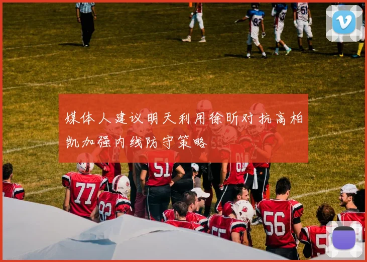 媒体人建议明天利用徐昕对抗高柏凯加强内线防守策略