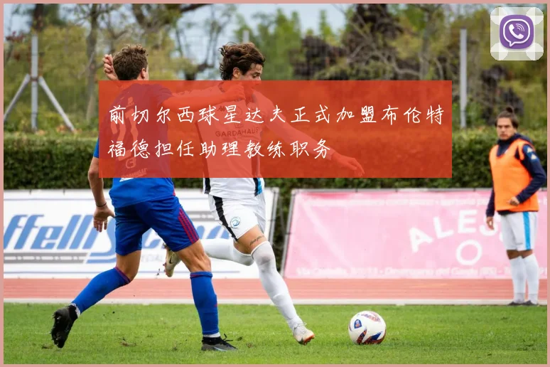 前切尔西球星达夫正式加盟布伦特福德担任助理教练职务
