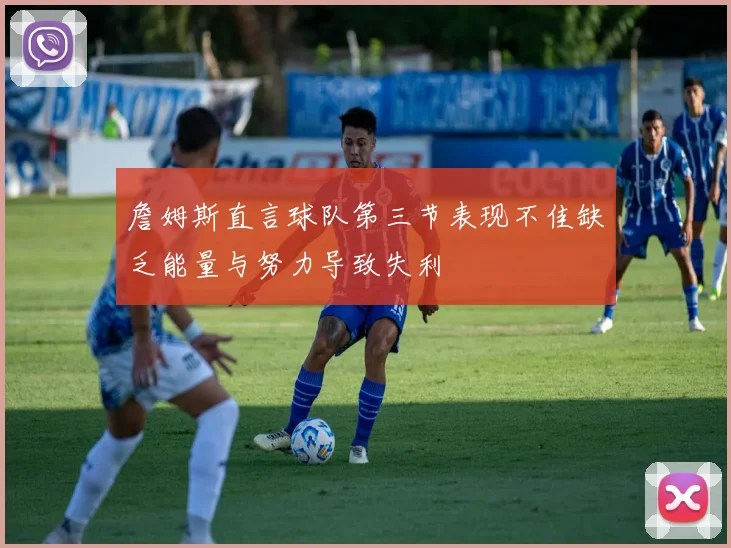 詹姆斯直言球队第三节表现不佳缺乏能量与努力导致失利