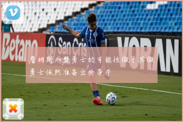 詹姆斯加盟勇士的可能性微乎其微勇士依然准备出价争夺