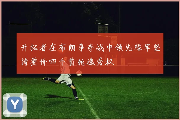开拓者在布朗争夺战中领先绿军坚持要价四个首轮选秀权