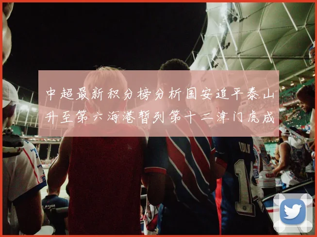 中超最新积分榜分析国安追平泰山升至第六海港暂列第十二津门虎成功摆脱垫底困境