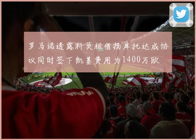 罗马诺透露科莫租借扬库托达成协议同时签下凯基费用为1400万欧