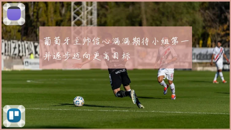 葡萄牙主帅信心满满期待小组第一并逐步迈向更高目标
