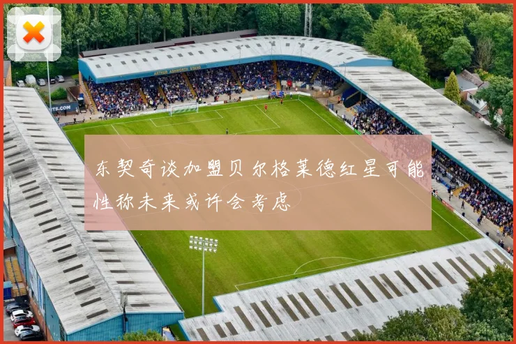 东契奇谈加盟贝尔格莱德红星可能性称未来或许会考虑