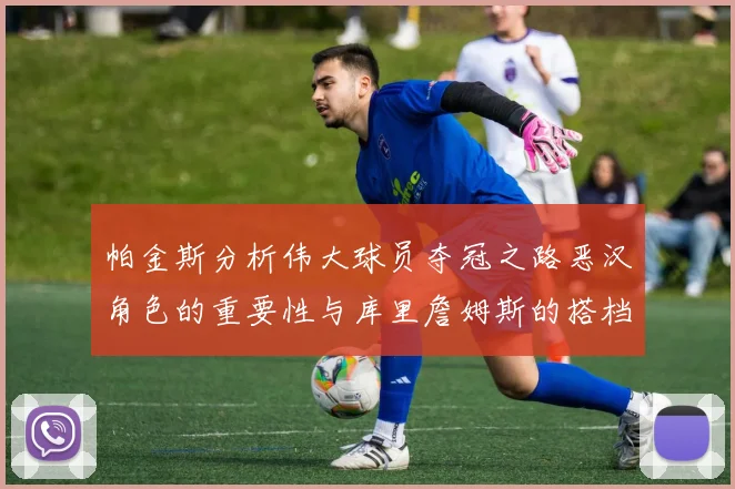 帕金斯分析伟大球员夺冠之路恶汉角色的重要性与库里詹姆斯的搭档关系