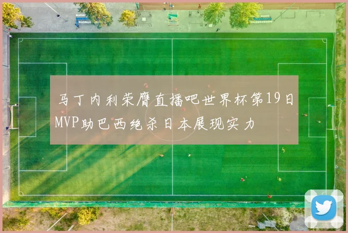 马丁内利荣膺直播吧世界杯第19日MVP助巴西绝杀日本展现实力