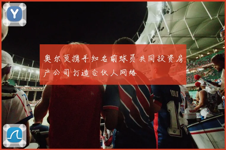 奥尔莫携手知名前球员共同投资房产公司打造合伙人网络