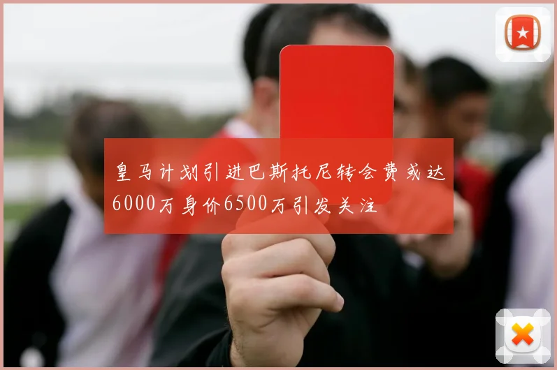 皇马计划引进巴斯托尼转会费或达6000万身价6500万引发关注