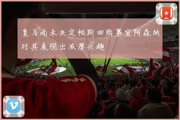 皇马尚未决定帕斯回购事宜阿森纳对其表现出浓厚兴趣