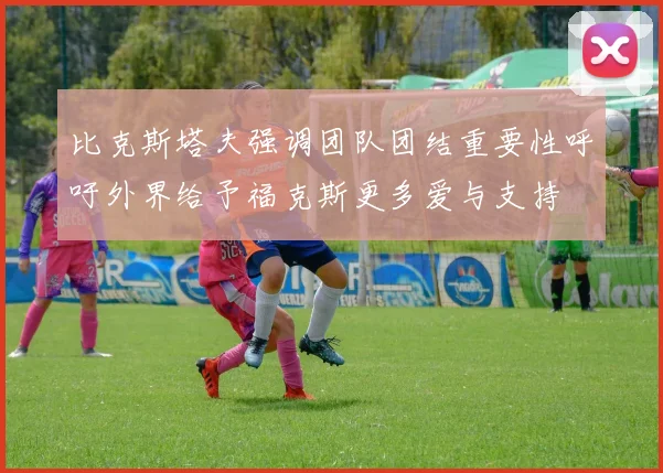 比克斯塔夫强调团队团结重要性呼吁外界给予福克斯更多爱与支持