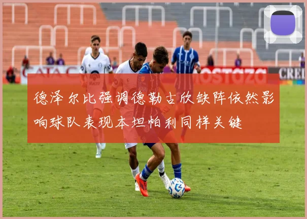 德泽尔比强调德勒古欣缺阵依然影响球队表现本坦帕利同样关键