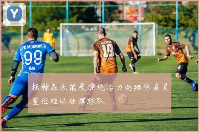 杨瀚森未能展现统治力赵继伟肩负重任难以独撑球队