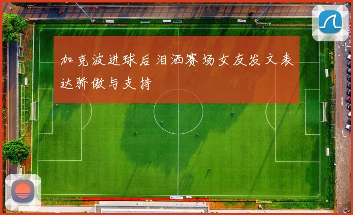 加克波进球后泪洒赛场女友发文表达骄傲与支持